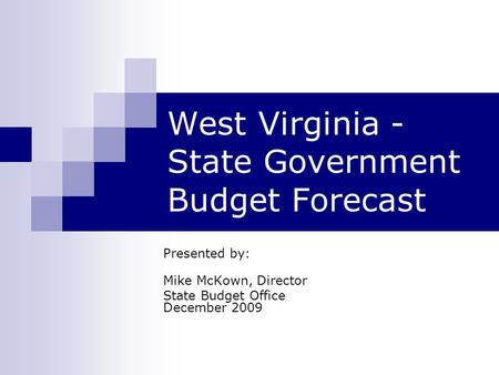 West Virginia - State Government Budget Forecast Presented by: Mike McKown, Director State Budget Office December 2009.