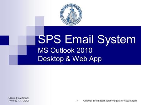 Created: 3/22/2006 Revised: 1/17/2012Office of Information, Technology and Accountability 1 SPS Email System MS Outlook 2010 Desktop & Web App.