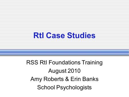 RtI Case Studies RSS RtI Foundations Training August 2010 Amy Roberts & Erin Banks School Psychologists.