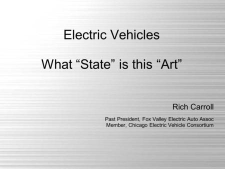 Electric Vehicles What “State” is this “Art” Rich Carroll Past President, Fox Valley Electric Auto Assoc Member, Chicago Electric Vehicle Consortium.