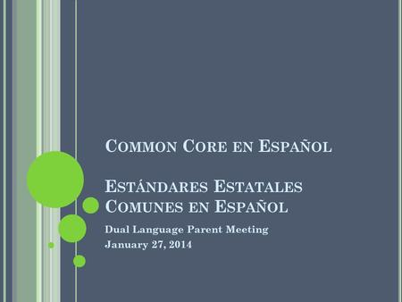 C OMMON C ORE EN E SPAÑOL E STÁNDARES E STATALES C OMUNES EN E SPAÑOL Dual Language Parent Meeting January 27, 2014.
