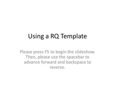 Using a RQ Template Please press F5 to begin the slideshow. Then, please use the spacebar to advance forward and backspace to reverse.