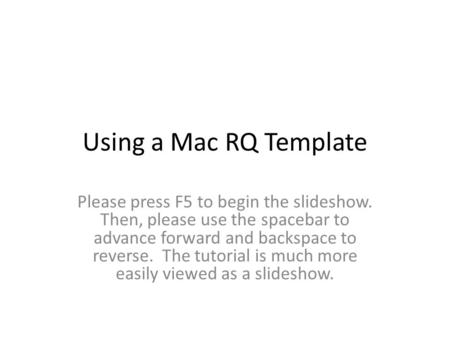 Using a Mac RQ Template Please press F5 to begin the slideshow. Then, please use the spacebar to advance forward and backspace to reverse. The tutorial.