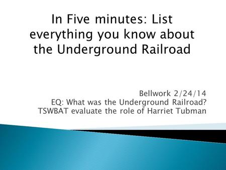 Bellwork 2/24/14 EQ: What was the Underground Railroad? TSWBAT evaluate the role of Harriet Tubman In Five minutes: List everything you know about the.