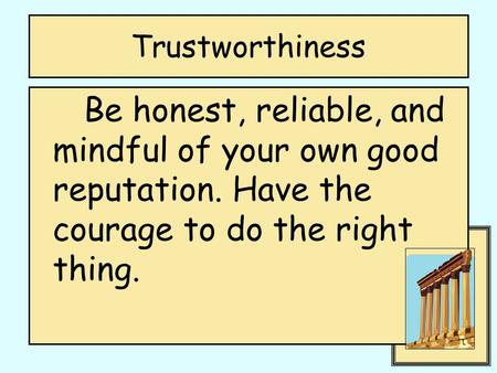 Trustworthiness Be honest, reliable, and mindful of your own good reputation. Have the courage to do the right thing.