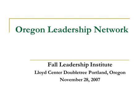 Oregon Leadership Network Fall Leadership Institute Lloyd Center Doubletree Portland, Oregon November 28, 2007.