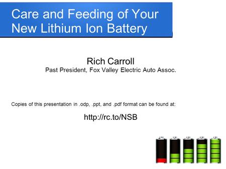 Care and Feeding of Your New Lithium Ion Battery Rich Carroll Past President, Fox Valley Electric Auto Assoc. Copies of this presentation in.odp,.ppt,