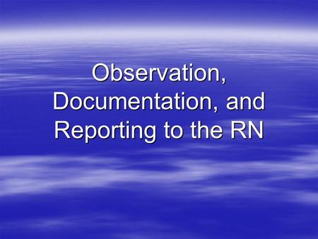 Observation, Documentation, and Reporting to the RN.