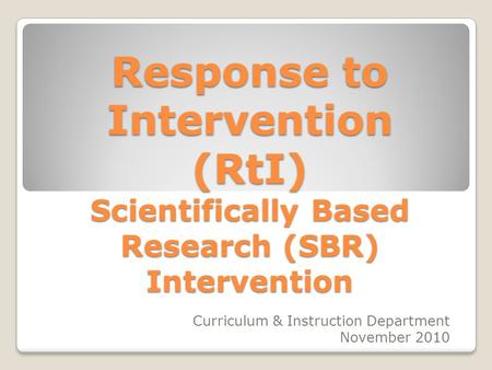 Response to Intervention (RtI) Scientifically Based Research (SBR) Intervention Curriculum & Instruction Department November 2010.