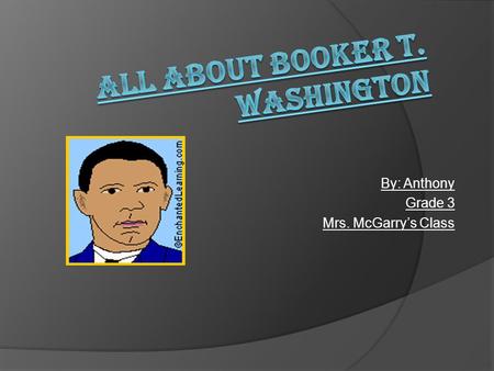 By: Anthony Grade 3 Mrs. McGarry’s Class. Living With Booker T. Washington Wow, I didn’t know that about Booker T. Washington. This is how Booker T. Washington.