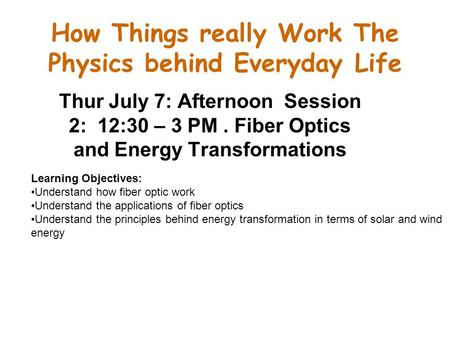 How Things really Work The Physics behind Everyday Life Thur July 7: Afternoon Session 2: 12:30 – 3 PM. Fiber Optics and Energy Transformations Learning.