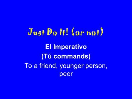 Just Do It! (or not) El Imperativo (Tú commands) To a friend, younger person, peer.