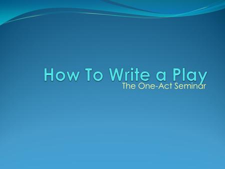 How To Write a Play The One-Act Seminar.