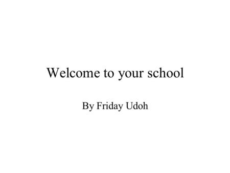 Welcome to your school By Friday Udoh. School Rules: The first thing here is that you must follow school rules, those rules are explained to you in the.