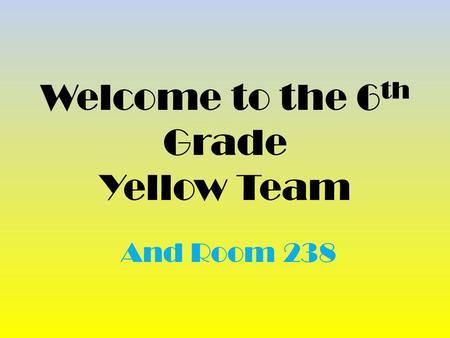Welcome to the 6 th Grade Yellow Team And Room 238.