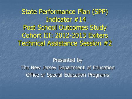 State Performance Plan (SPP) Indicator #14 Post School Outcomes Study Cohort III: 2012-2013 Exiters Technical Assistance Session #2 Presented by The New.