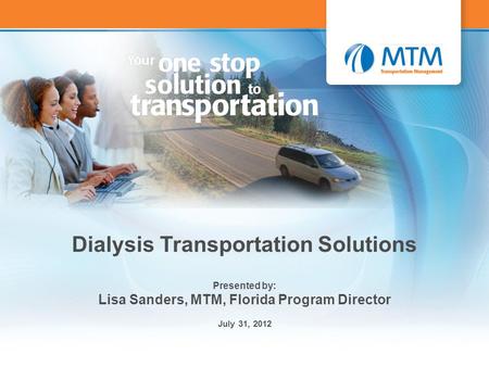 1 Dialysis Transportation Solutions Presented by: Lisa Sanders, MTM, Florida Program Director July 31, 2012.
