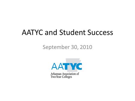 AATYC and Student Success September 30, 2010. AATYC and Student Success Higher ed imperative used to be about access; now it’s about student success.