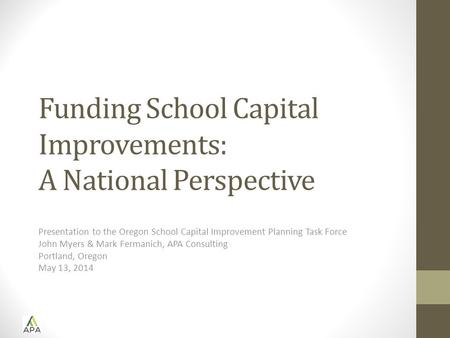 Funding School Capital Improvements: A National Perspective Presentation to the Oregon School Capital Improvement Planning Task Force John Myers & Mark.