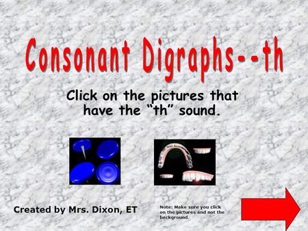 Created by Mrs. Dixon, ET Click on the pictures that have the “th” sound. Note: Make sure you click on the pictures and not the background.