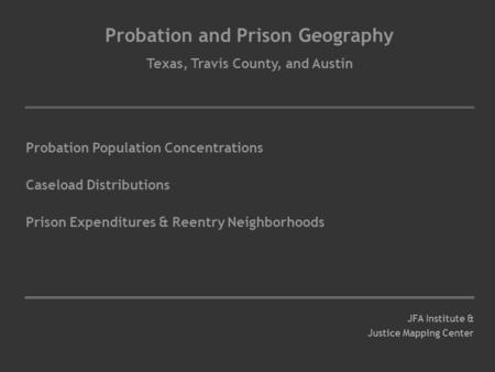 Probation and Prison Geography Texas, Travis County, and Austin Probation Population Concentrations Caseload Distributions Prison Expenditures & Reentry.