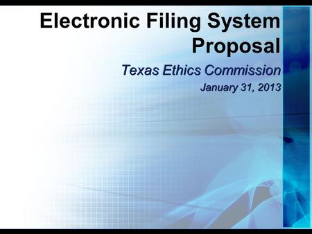 Electronic Filing System Proposal Texas Ethics Commission January 31, 2013 Texas Ethics Commission January 31, 2013.