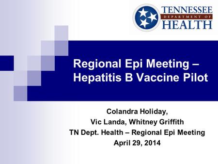 Regional Epi Meeting – Hepatitis B Vaccine Pilot Colandra Holiday, Vic Landa, Whitney Griffith TN Dept. Health – Regional Epi Meeting April 29, 2014.