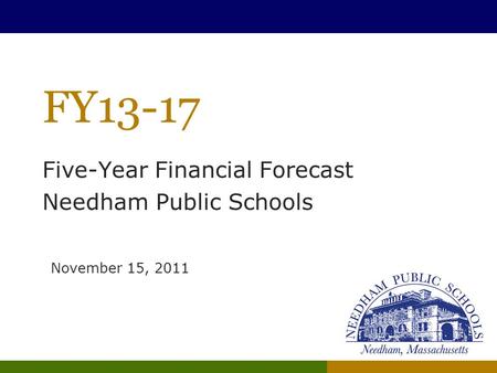 FY13-17 Five-Year Financial Forecast Needham Public Schools November 15, 2011.