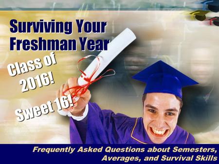 Surviving Your Freshman Year Frequently Asked Questions about Semesters, Averages, and Survival Skills Class of 2016! Sweet 16!