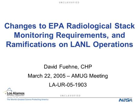 U N C L A S S I F I E D Changes to EPA Radiological Stack Monitoring Requirements, and Ramifications on LANL Operations David Fuehne, CHP March 22, 2005.