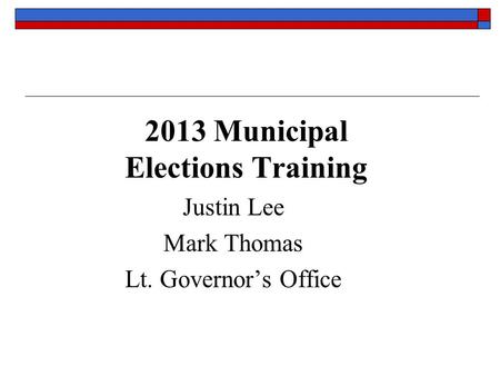 2013 Municipal Elections Training Justin Lee Mark Thomas Lt. Governor’s Office.