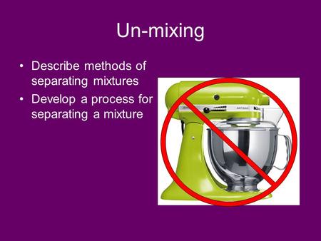 Un-mixing Describe methods of separating mixtures Develop a process for separating a mixture.