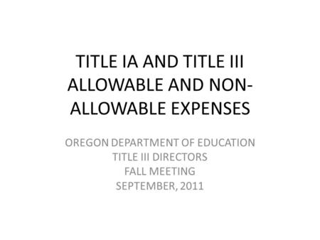 TITLE IA AND TITLE III ALLOWABLE AND NON- ALLOWABLE EXPENSES OREGON DEPARTMENT OF EDUCATION TITLE III DIRECTORS FALL MEETING SEPTEMBER, 2011.
