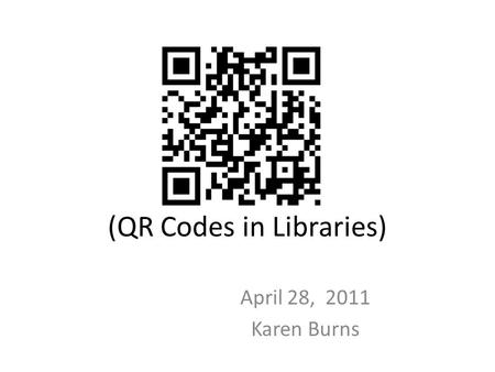 (QR Codes in Libraries) April 28, 2011 Karen Burns.