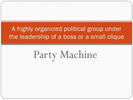 Party Machine A highly organized political group under the leadership of a boss or a small clique.