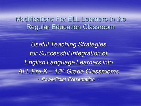 Modifications For ELL Learners in the Regular Education Classroom Useful Teaching Strategies for Successful Integration of English Language Learners into.