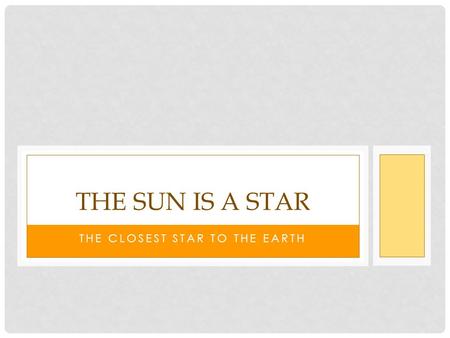 THE CLOSEST STAR TO THE EARTH THE SUN IS A STAR. THE SUN The Sun is a star. It is the star that is closest to the Earth.