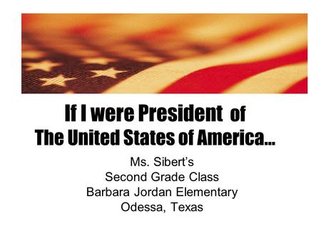 If I were President of The United States of America… Ms. Sibert’s Second Grade Class Barbara Jordan Elementary Odessa, Texas.
