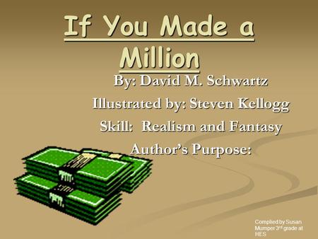 If You Made a Million By: David M. Schwartz Illustrated by: Steven Kellogg Skill: Realism and Fantasy Author’s Purpose: Complied by Susan Mumper 3 rd.