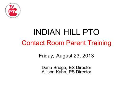 INDIAN HILL PTO Contact Room Parent Training Friday, August 23, 2013 Dana Bridge, ES Director Allison Kahn, PS Director.