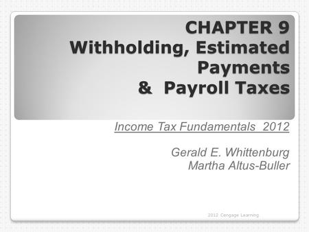 CHAPTER 9 Withholding, Estimated Payments & Payroll Taxes 2012 Cengage Learning Income Tax Fundamentals 2012 Gerald E. Whittenburg Martha Altus-Buller.