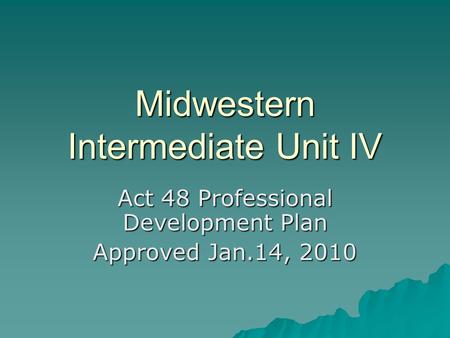 Midwestern Intermediate Unit IV Act 48 Professional Development Plan Approved Jan.14, 2010.