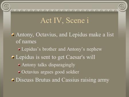 Act IV, Scene i Antony, Octavius, and Lepidus make a list of names Lepidus’s brother and Antony’s nephew Lepidus is sent to get Caesar's will Antony talks.