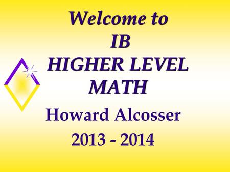 Welcome to IB HIGHER LEVEL MATH Howard Alcosser 2013 - 2014.