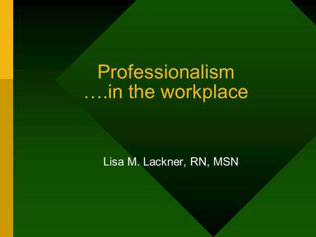 Professionalism ….in the workplace Lisa M. Lackner, RN, MSN.