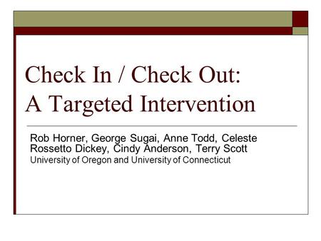 Check In / Check Out: A Targeted Intervention Rob Horner, George Sugai, Anne Todd, Celeste Rossetto Dickey, Cindy Anderson, Terry Scott University of Oregon.