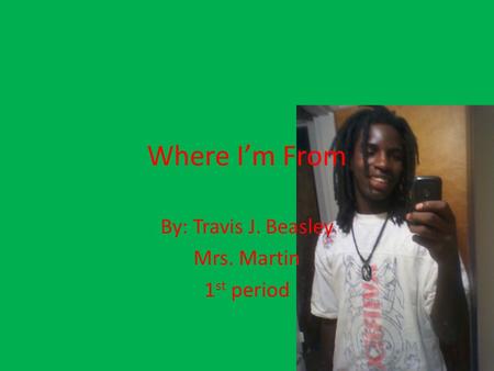Where I’m From By: Travis J. Beasley Mrs. Martin 1 st period.