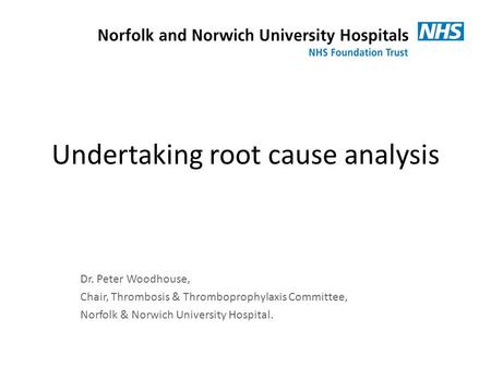 Undertaking root cause analysis Dr. Peter Woodhouse, Chair, Thrombosis & Thromboprophylaxis Committee, Norfolk & Norwich University Hospital.