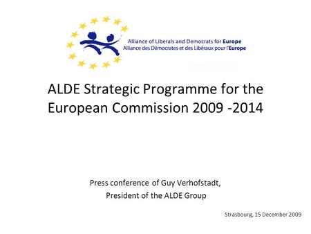 ALDE Strategic Programme for the European Commission 2009 -2014 Press conference of Guy Verhofstadt, President of the ALDE Group Strasbourg, 15 December.