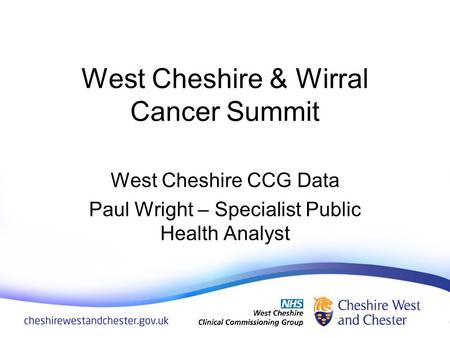 West Cheshire & Wirral Cancer Summit West Cheshire CCG Data Paul Wright – Specialist Public Health Analyst.